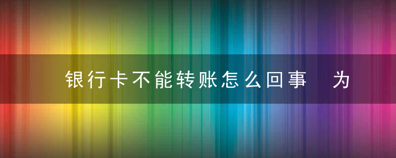 银行卡不能转账怎么回事 为什么银行卡不能转账